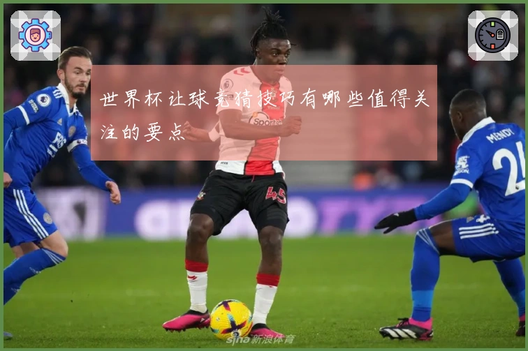 世界杯让球竞猜技巧有哪些值得关注的要点