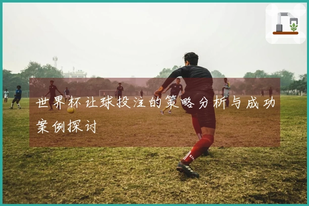 世界杯让球投注的策略分析与成功案例探讨