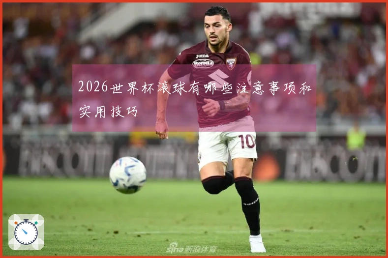 2026世界杯滚球有哪些注意事项和实用技巧