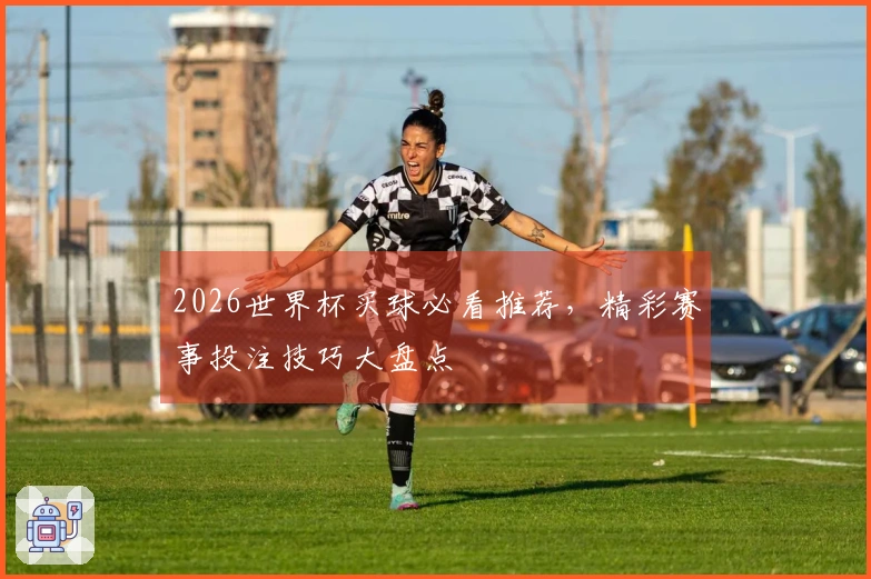 2026世界杯买球必看推荐，精彩赛事投注技巧大盘点