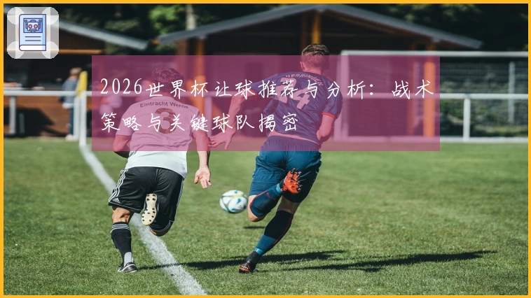 2026世界杯让球推荐与分析：战术策略与关键球队揭密