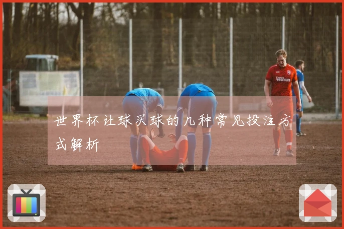 世界杯让球买球的几种常见投注方式解析