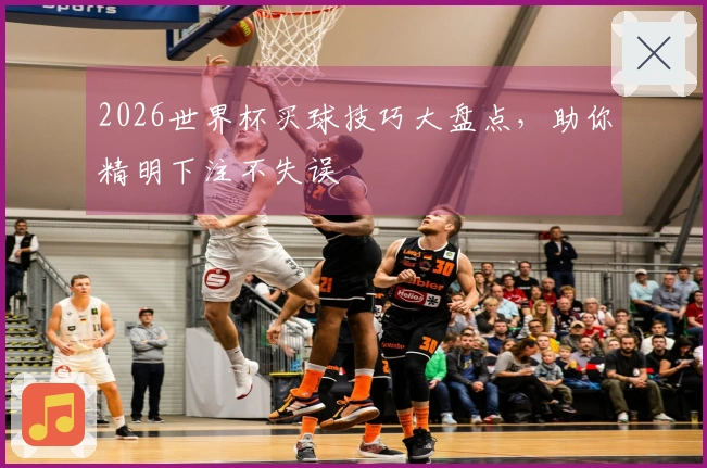 2026世界杯买球技巧大盘点，助你精明下注不失误