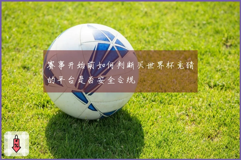 赛事开始前如何判断买世界杯竞猜的平台是否安全合规