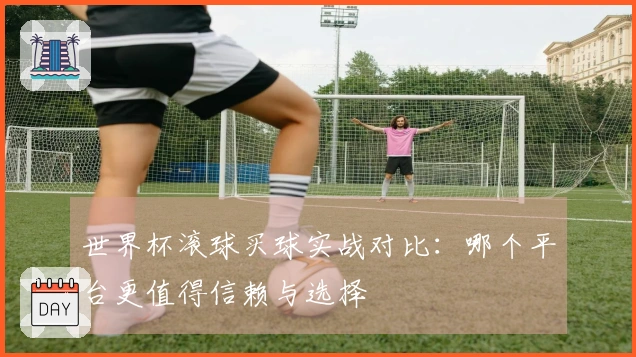 世界杯滚球买球实战对比：哪个平台更值得信赖与选择