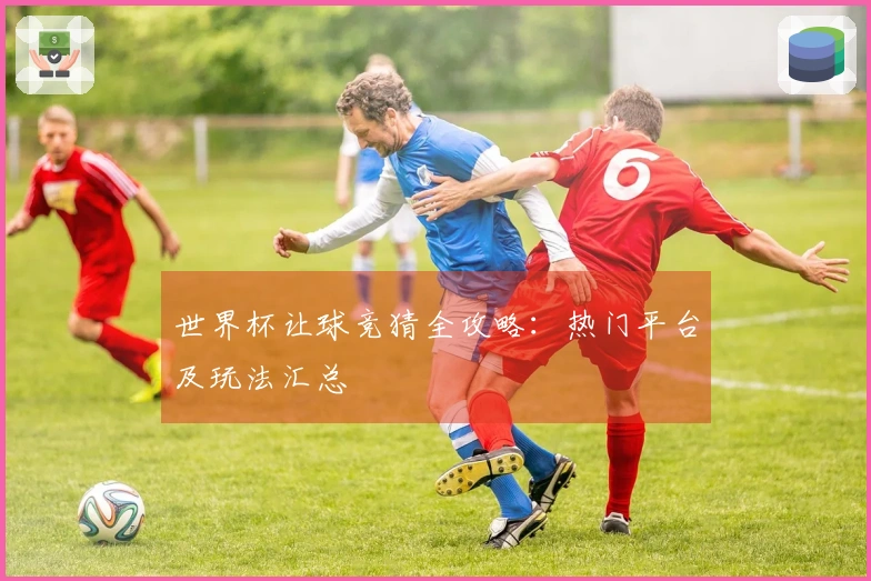 世界杯让球竞猜全攻略：热门平台及玩法汇总