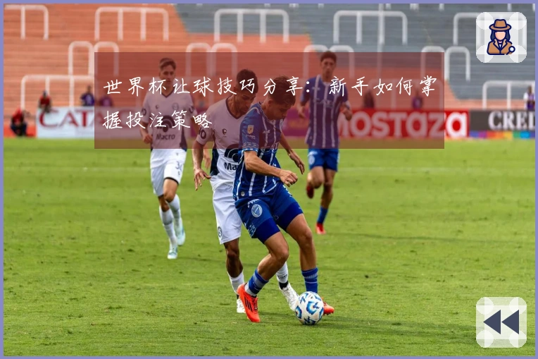世界杯让球技巧分享：新手如何掌握投注策略