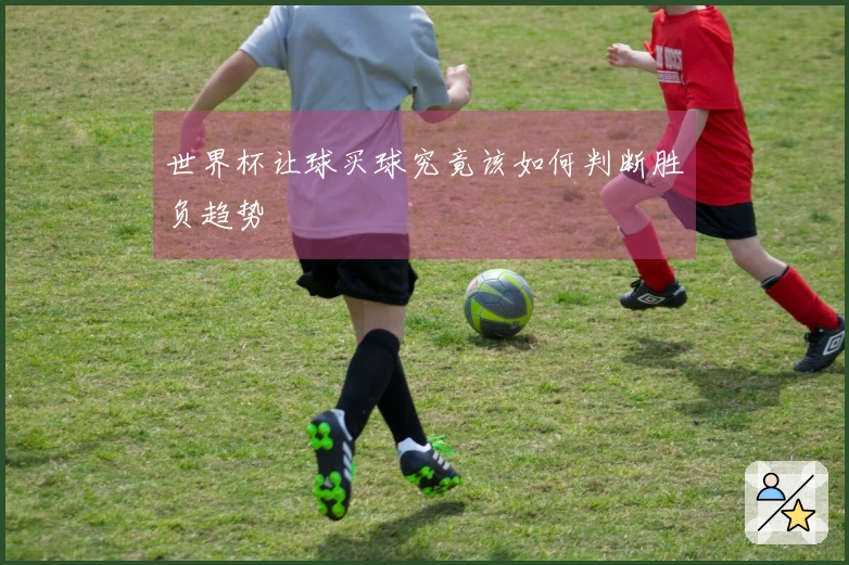 世界杯让球买球究竟该如何判断胜负趋势