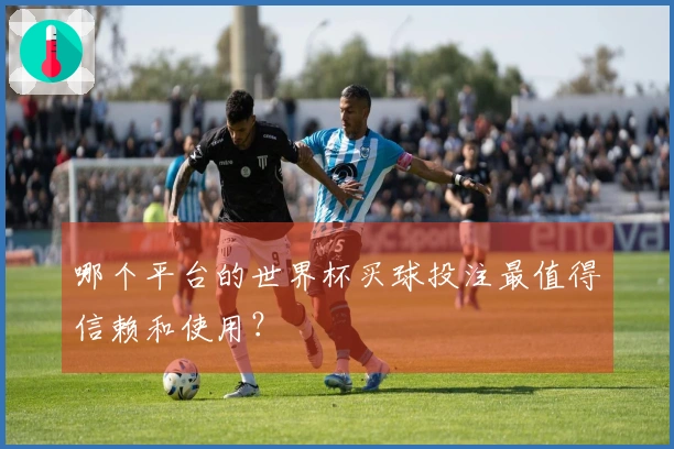 哪个平台的世界杯买球投注最值得信赖和使用？