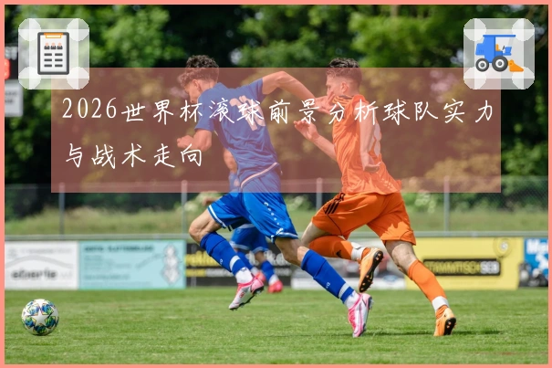 2026世界杯滚球前景分析球队实力与战术走向