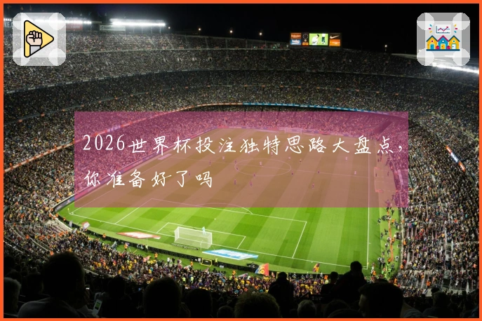 2026世界杯投注独特思路大盘点，你准备好了吗