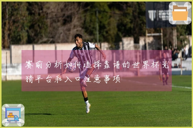 赛前分析如何选择靠谱的世界杯竞猜平台和入口注意事项
