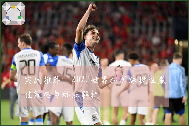 实战推荐：2023世界杯买球投注最佳策略与玩法解析