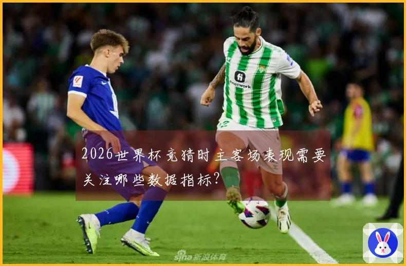 2026世界杯竞猜时主客场表现需要关注哪些数据指标？