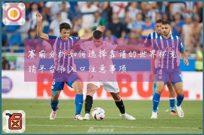 赛前分析如何选择靠谱的世界杯竞猜平台和入口注意事项