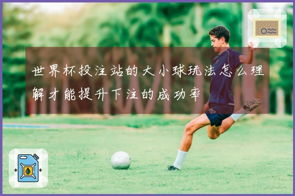 世界杯投注站的大小球玩法怎么理解才能提升下注的成功率