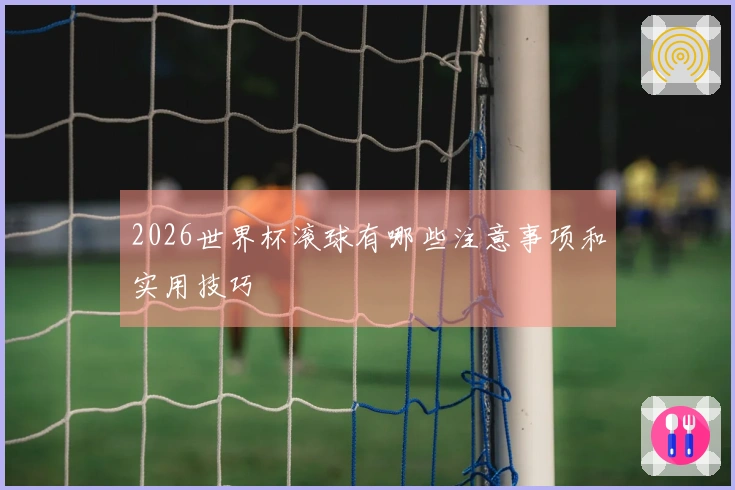 2026世界杯滚球有哪些注意事项和实用技巧