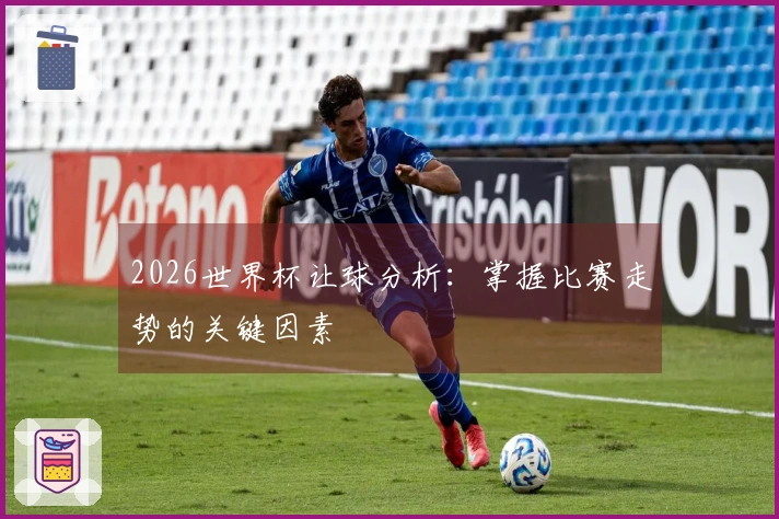 2026世界杯让球分析:掌握比赛走势的关键因素