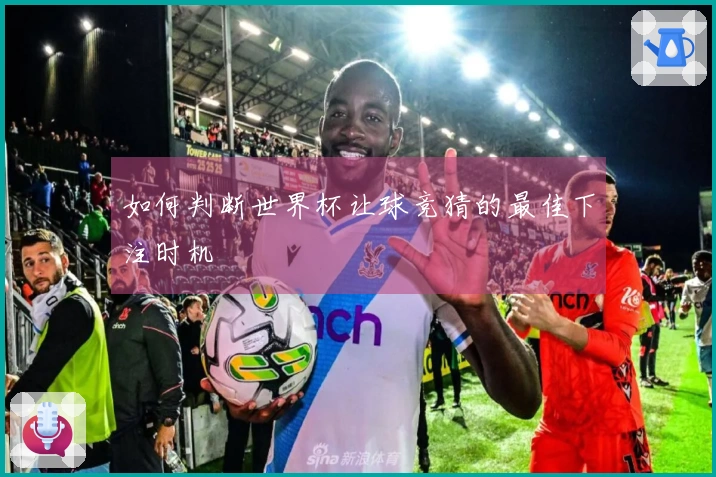 如何判断世界杯让球竞猜的最佳下注时机