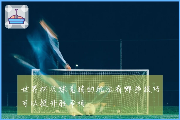 世界杯买球竞猜的玩法有哪些技巧可以提升胜率吗
