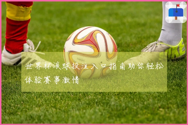 世界杯滚球投注入口指南助你轻松体验赛事激情