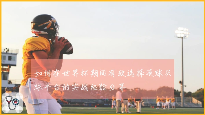 如何在世界杯期间有效选择滚球买球平台的实战经验分享