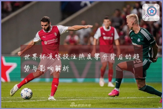 世界杯滚球投注热度攀升背后的趋势与影响解析