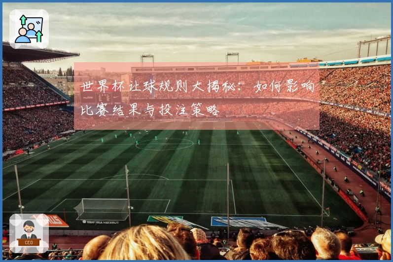 世界杯让球规则大揭秘：如何影响比赛结果与投注策略