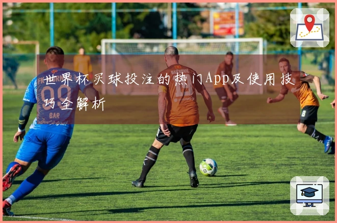 世界杯买球投注的热门App及使用技巧全解析