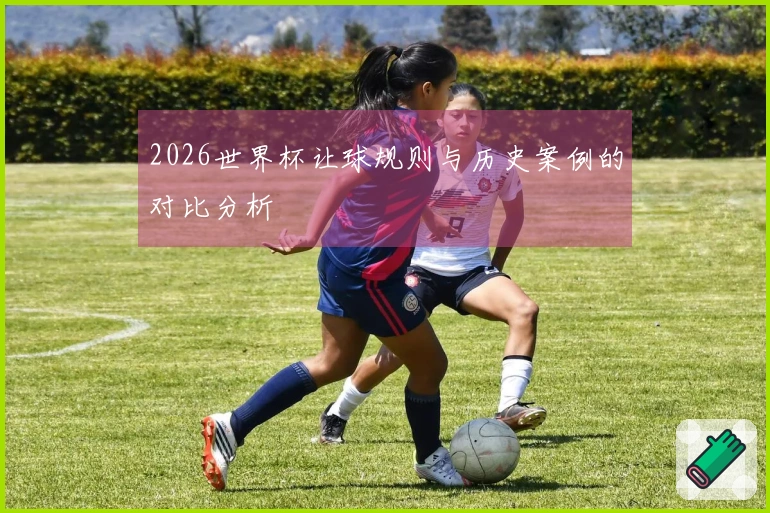2026世界杯让球规则与历史案例的对比分析