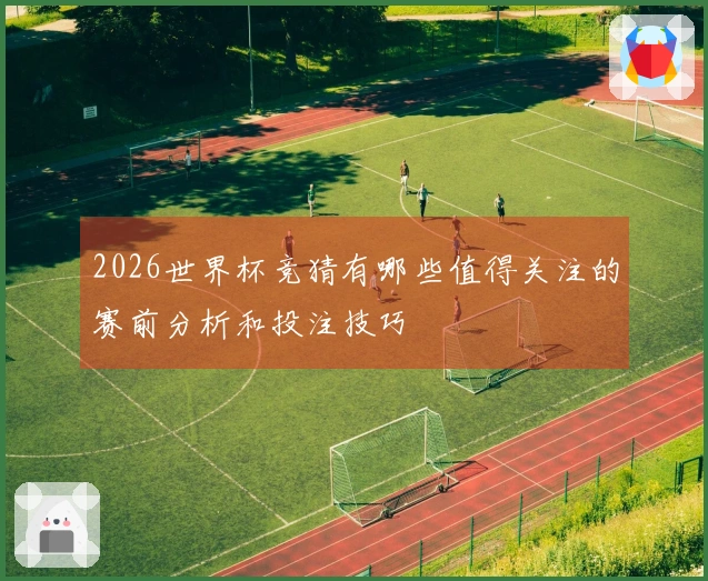 2026世界杯竞猜有哪些值得关注的赛前分析和投注技巧
