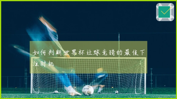 如何判断世界杯让球竞猜的最佳下注时机