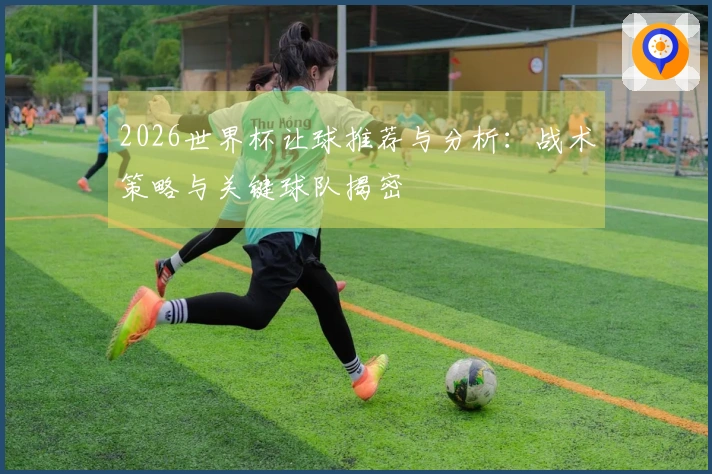 2026世界杯让球推荐与分析：战术策略与关键球队揭密
