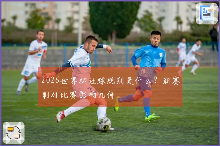 2026世界杯让球规则是什么？新赛制对比赛影响几何؟