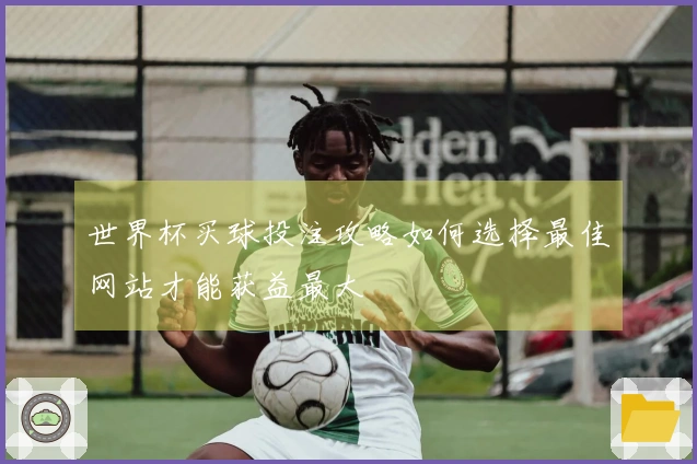 世界杯买球投注攻略如何选择最佳网站才能获益最大