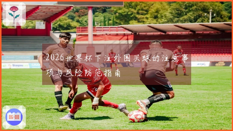 2026世界杯下注外围买球的注意事项与风险防范指南