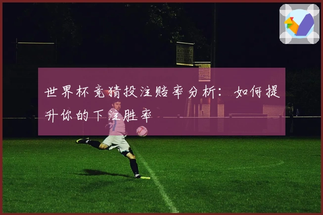 世界杯竞猜投注赔率分析：如何提升你的下注胜率