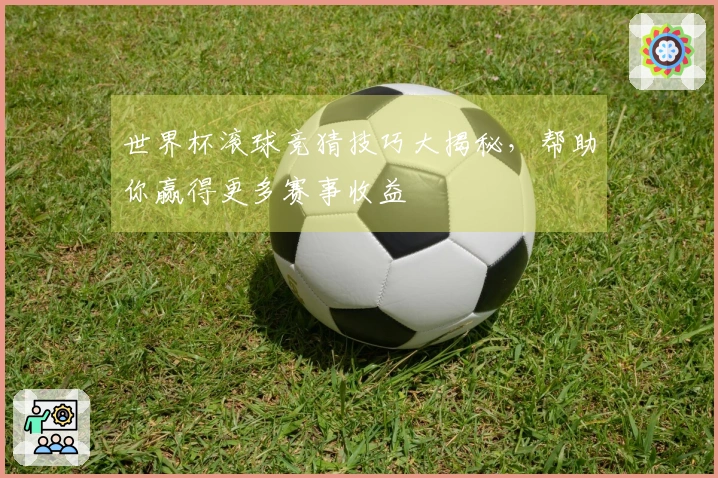 世界杯滚球竞猜技巧大揭秘，帮助你赢得更多赛事收益