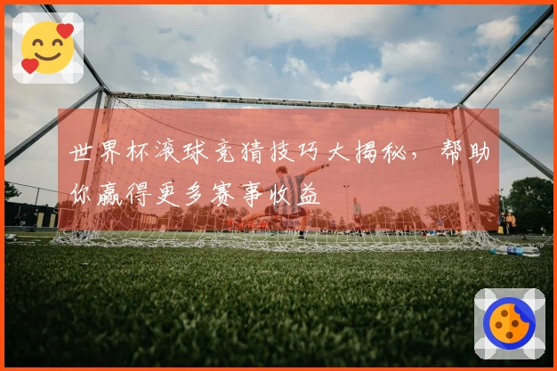 世界杯滚球竞猜技巧大揭秘，帮助你赢得更多赛事收益